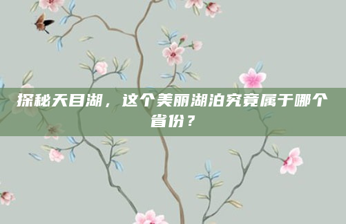 探秘天目湖，这个美丽湖泊究竟属于哪个省份？