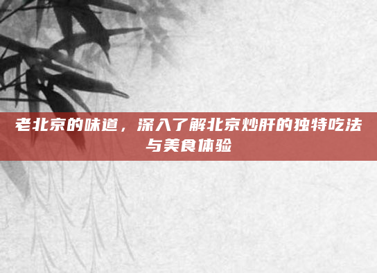 老北京的味道，深入了解北京炒肝的独特吃法与美食体验