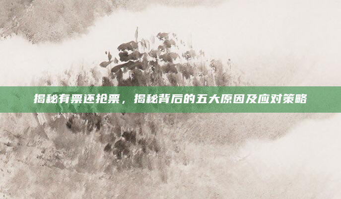 揭秘有票还抢票，揭秘背后的五大原因及应对策略
