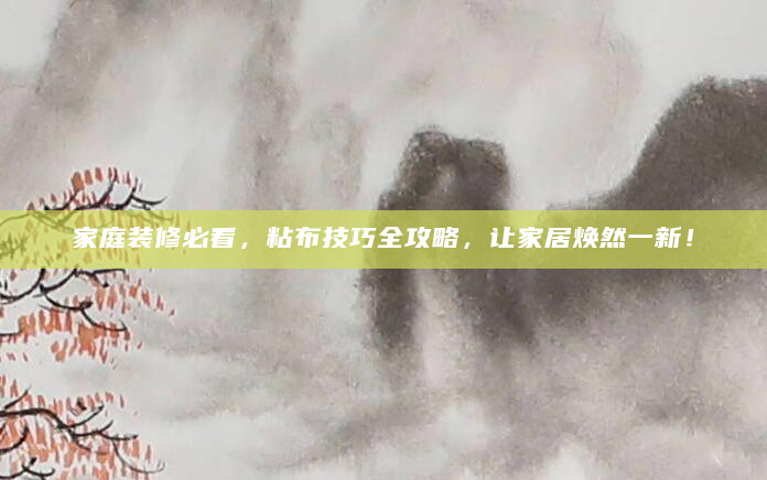 家庭装修必看，粘布技巧全攻略，让家居焕然一新！