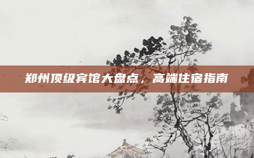 郑州顶级宾馆大盘点，高端住宿指南