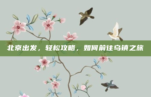 北京出发，轻松攻略，如何前往乌镇之旅