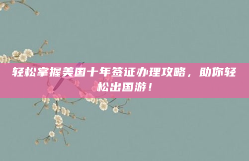 轻松掌握美国十年签证办理攻略，助你轻松出国游！