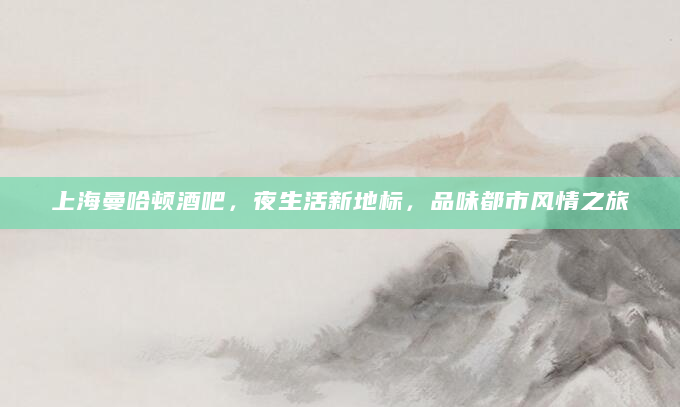 上海曼哈顿酒吧，夜生活新地标，品味都市风情之旅