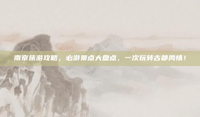 南京旅游攻略，必游景点大盘点，一次玩转古都风情！