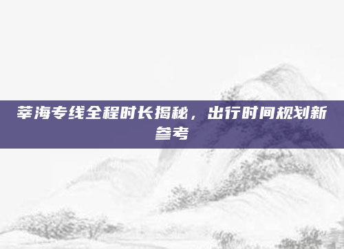 莘海专线全程时长揭秘，出行时间规划新参考