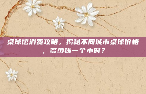 桌球馆消费攻略，揭秘不同城市桌球价格，多少钱一个小时？
