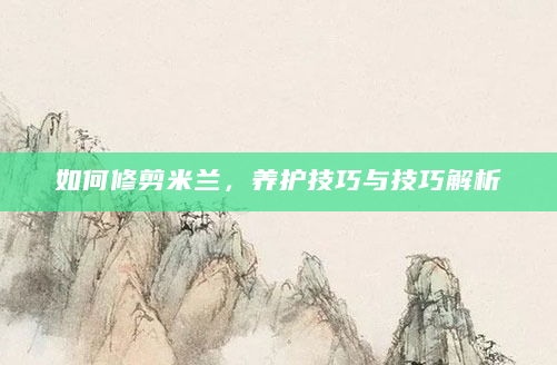 如何修剪米兰，养护技巧与技巧解析