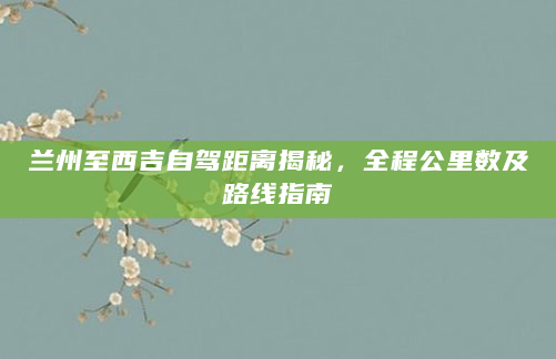 兰州至西吉自驾距离揭秘，全程公里数及路线指南