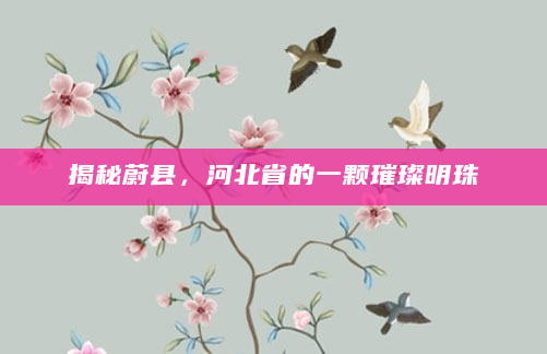 揭秘蔚县，河北省的一颗璀璨明珠