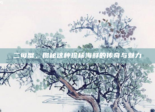 二母蟹，揭秘这种珍稀海鲜的传奇与魅力
