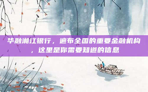 华融湘江银行，遍布全国的重要金融机构，这里是你需要知道的信息