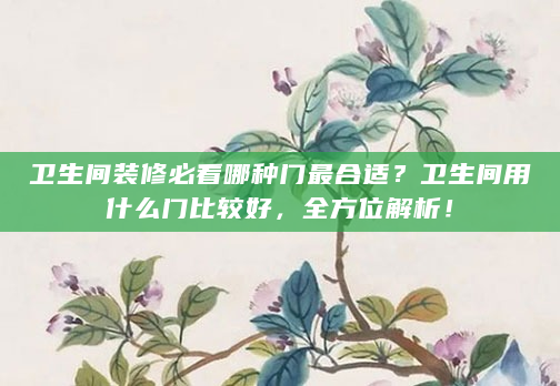 卫生间装修必看哪种门最合适？卫生间用什么门比较好，全方位解析！