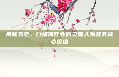 揭秘五老，自媒体行业的灵魂人物及其核心价值