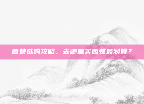 西装选购攻略，去哪里买西装最划算？