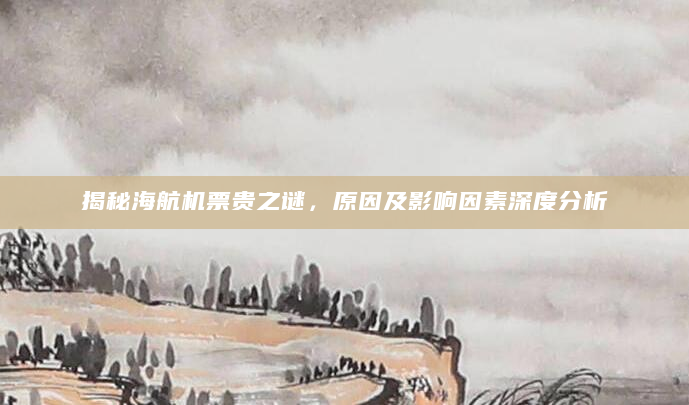 揭秘海航机票贵之谜，原因及影响因素深度分析
