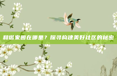 和谐家园在哪里？探寻构建美好社区的秘密