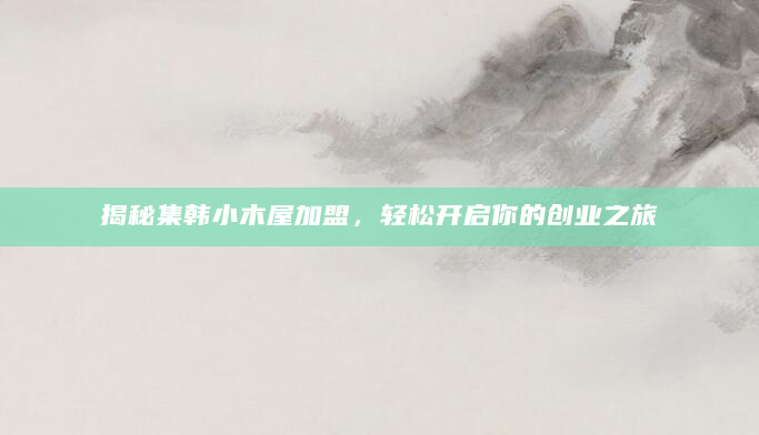 揭秘集韩小木屋加盟，轻松开启你的创业之旅