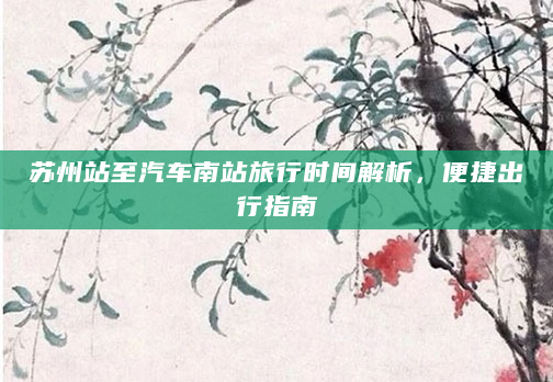 苏州站至汽车南站旅行时间解析，便捷出行指南