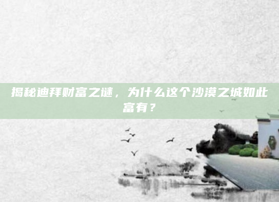 揭秘迪拜财富之谜，为什么这个沙漠之城如此富有？