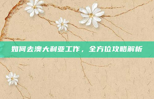 如何去澳大利亚工作，全方位攻略解析