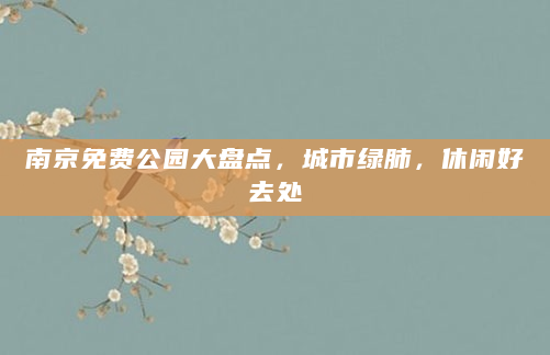 南京免费公园大盘点，城市绿肺，休闲好去处