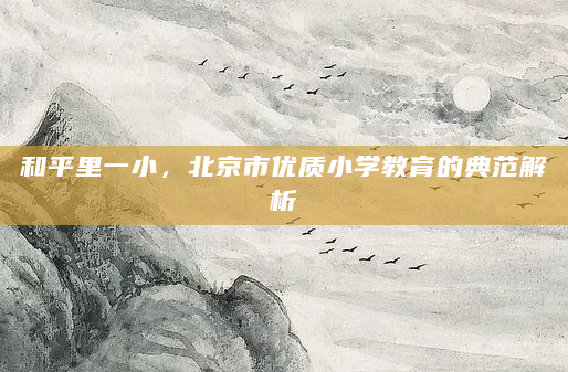和平里一小，北京市优质小学教育的典范解析