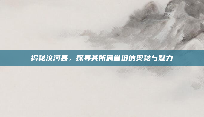 揭秘汶河县，探寻其所属省份的奥秘与魅力