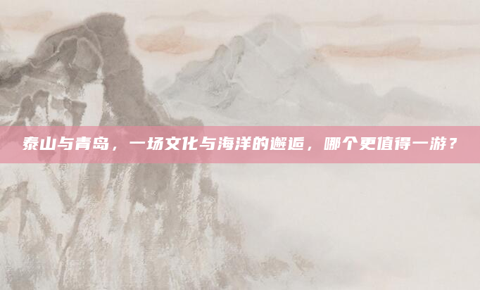 泰山与青岛，一场文化与海洋的邂逅，哪个更值得一游？