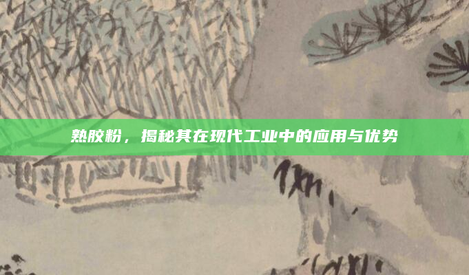 熟胶粉，揭秘其在现代工业中的应用与优势