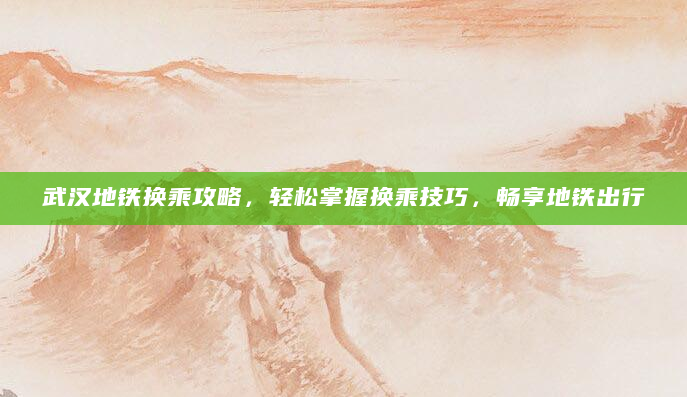 武汉地铁换乘攻略，轻松掌握换乘技巧，畅享地铁出行