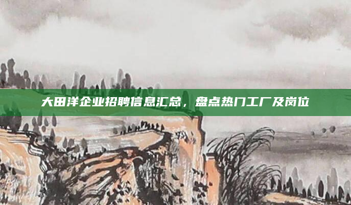 大田洋企业招聘信息汇总，盘点热门工厂及岗位