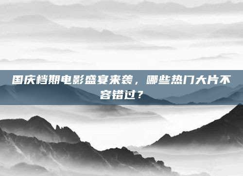 国庆档期电影盛宴来袭，哪些热门大片不容错过？