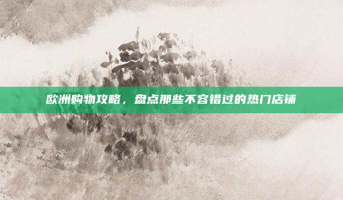 欧洲购物攻略，盘点那些不容错过的热门店铺