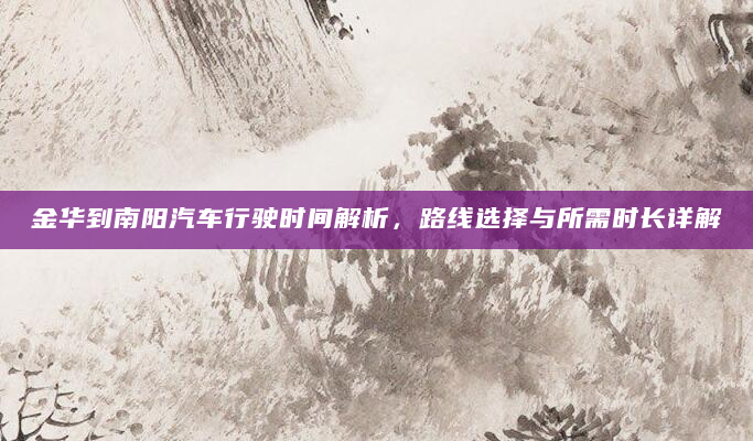 金华到南阳汽车行驶时间解析，路线选择与所需时长详解