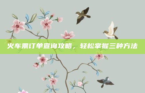 火车票订单查询攻略，轻松掌握三种方法