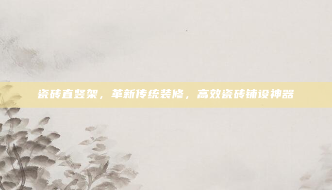 瓷砖直竖架，革新传统装修，高效瓷砖铺设神器