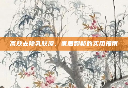 高效去除乳胶漆，家居翻新的实用指南