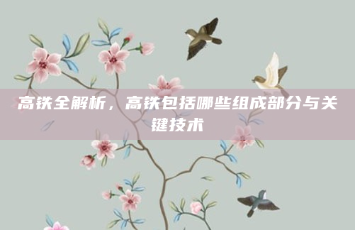 高铁全解析，高铁包括哪些组成部分与关键技术