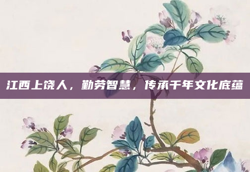 江西上饶人，勤劳智慧，传承千年文化底蕴