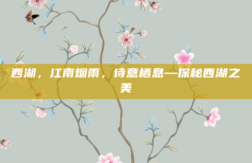 西湖，江南烟雨，诗意栖息—探秘西湖之美