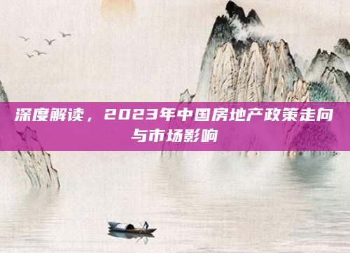 深度解读，2023年中国房地产政策走向与市场影响