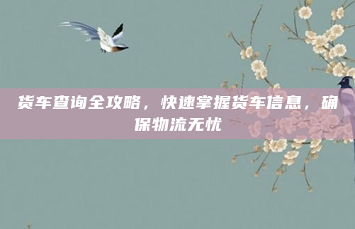 货车查询全攻略，快速掌握货车信息，确保物流无忧