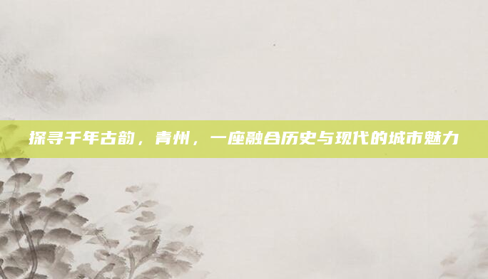 探寻千年古韵，青州，一座融合历史与现代的城市魅力