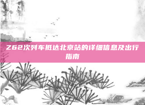 Z62次列车抵达北京站的详细信息及出行指南
