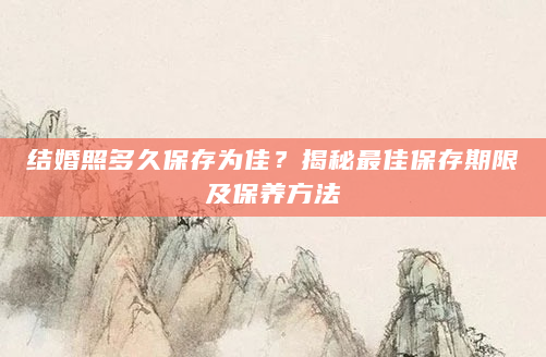 结婚照多久保存为佳？揭秘最佳保存期限及保养方法