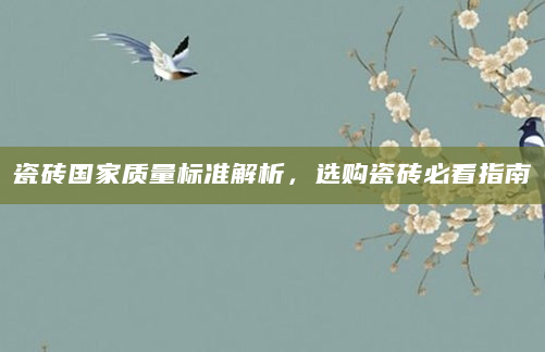 瓷砖国家质量标准解析，选购瓷砖必看指南