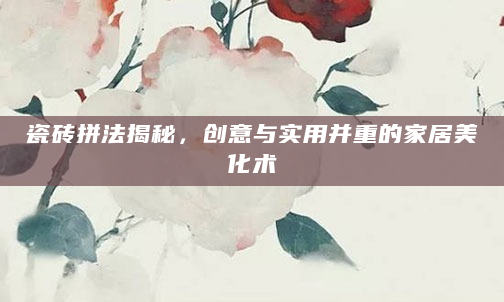瓷砖拼法揭秘，创意与实用并重的家居美化术