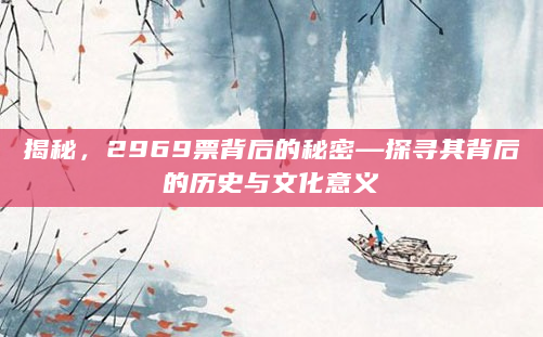 揭秘，2969票背后的秘密—探寻其背后的历史与文化意义