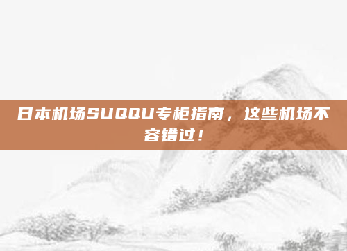 日本机场SUQQU专柜指南，这些机场不容错过！